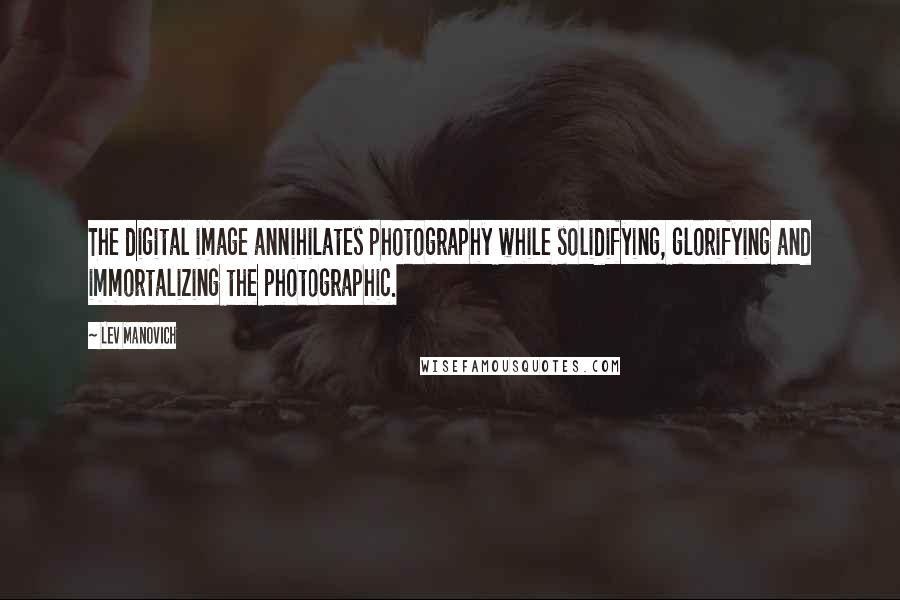 Lev Manovich Quotes: The digital image annihilates photography while solidifying, glorifying and immortalizing the photographic.