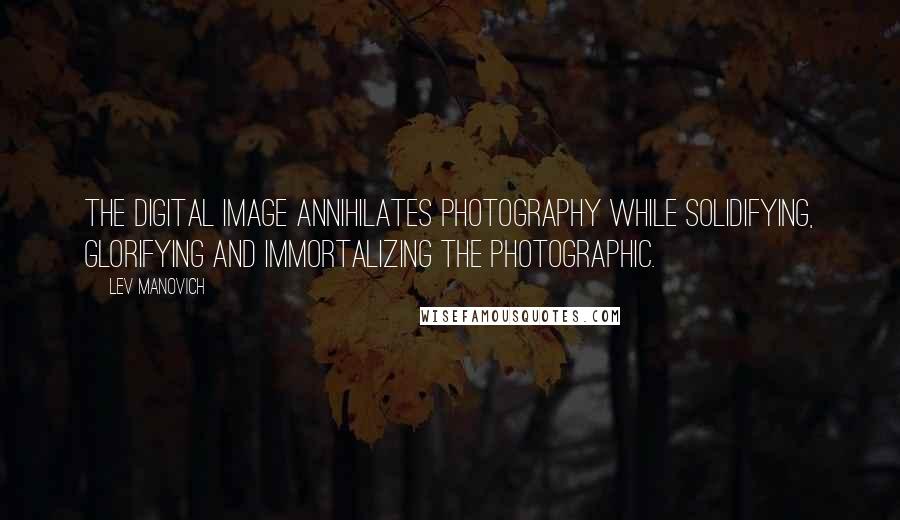 Lev Manovich Quotes: The digital image annihilates photography while solidifying, glorifying and immortalizing the photographic.