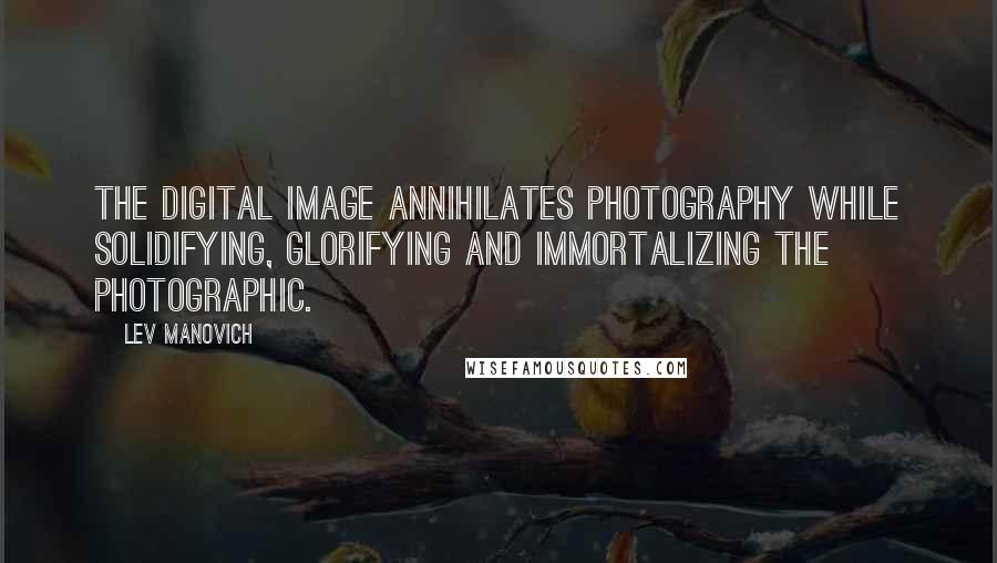 Lev Manovich Quotes: The digital image annihilates photography while solidifying, glorifying and immortalizing the photographic.