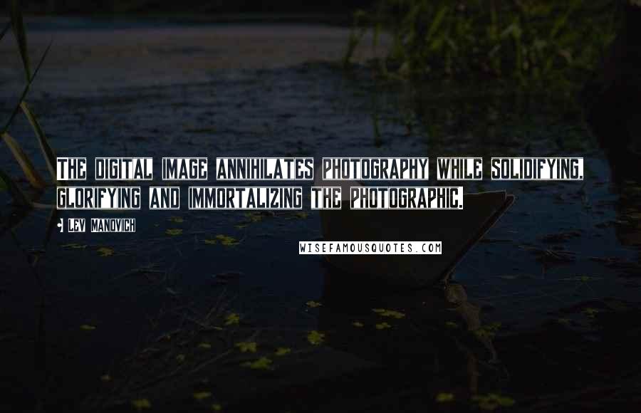 Lev Manovich Quotes: The digital image annihilates photography while solidifying, glorifying and immortalizing the photographic.