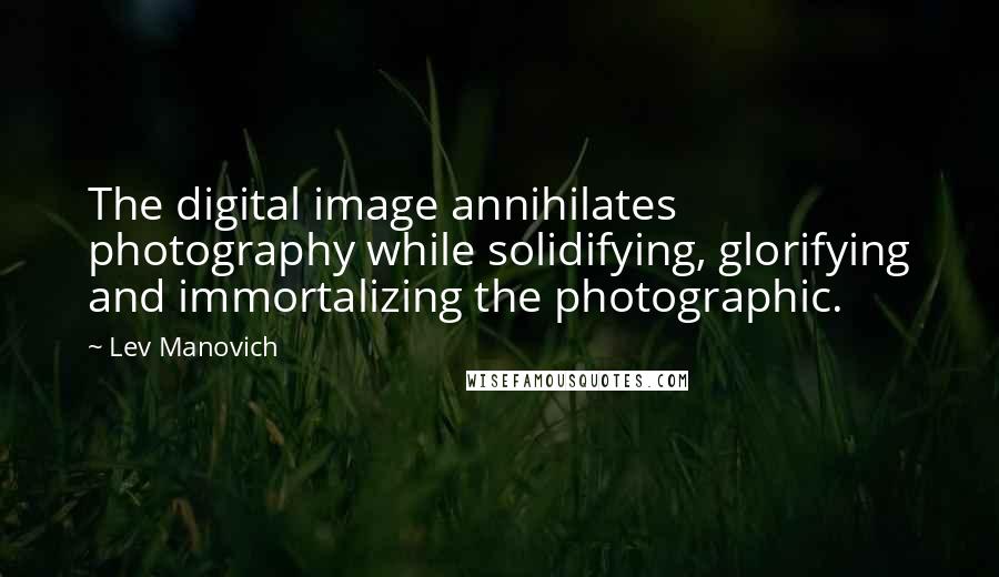 Lev Manovich Quotes: The digital image annihilates photography while solidifying, glorifying and immortalizing the photographic.