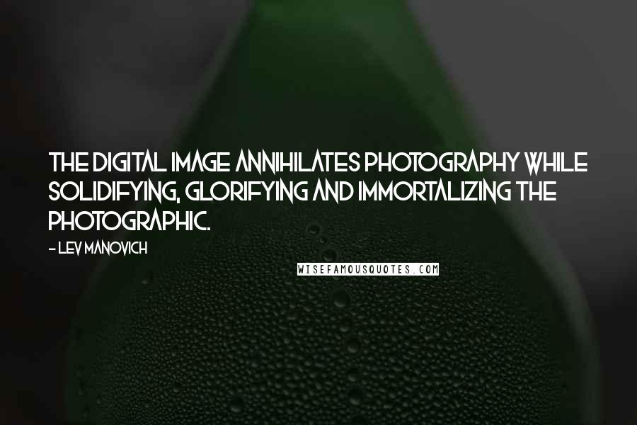 Lev Manovich Quotes: The digital image annihilates photography while solidifying, glorifying and immortalizing the photographic.