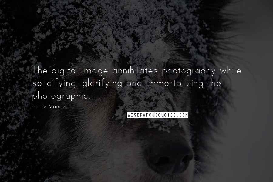 Lev Manovich Quotes: The digital image annihilates photography while solidifying, glorifying and immortalizing the photographic.