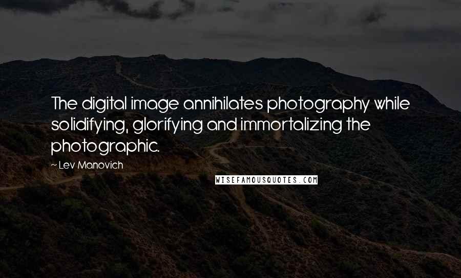 Lev Manovich Quotes: The digital image annihilates photography while solidifying, glorifying and immortalizing the photographic.