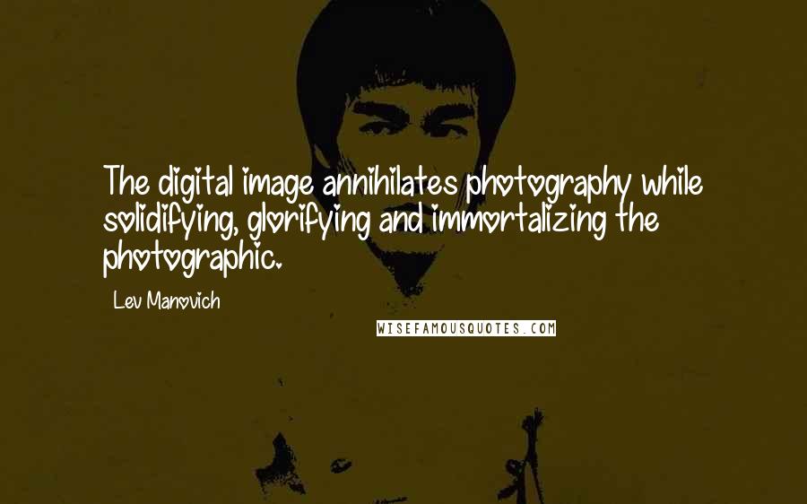 Lev Manovich Quotes: The digital image annihilates photography while solidifying, glorifying and immortalizing the photographic.