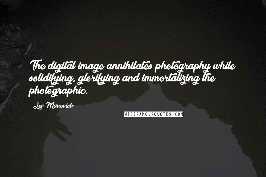 Lev Manovich Quotes: The digital image annihilates photography while solidifying, glorifying and immortalizing the photographic.