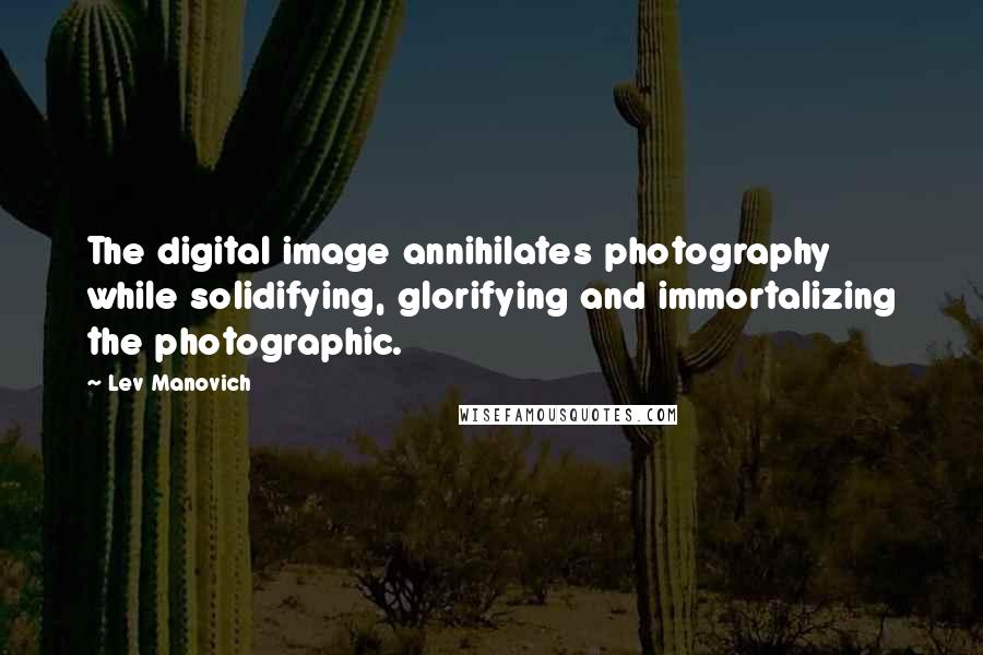 Lev Manovich Quotes: The digital image annihilates photography while solidifying, glorifying and immortalizing the photographic.