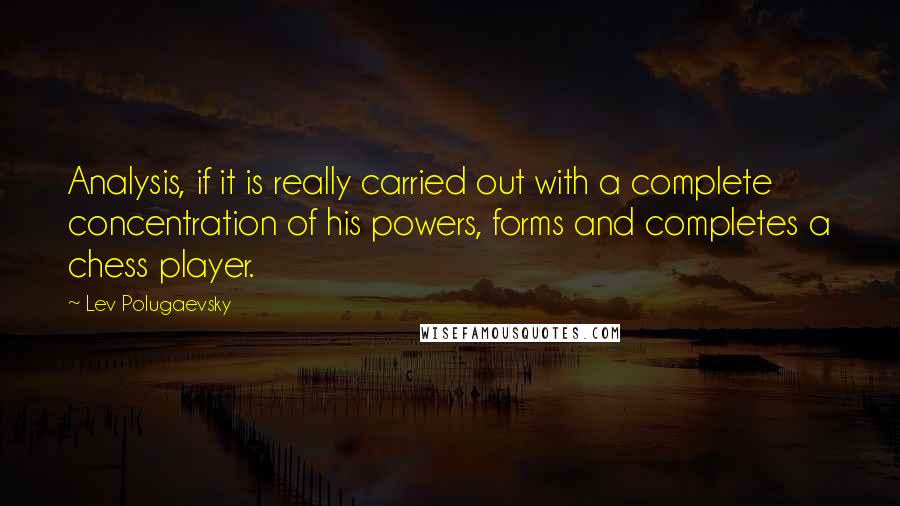 Lev Polugaevsky Quotes: Analysis, if it is really carried out with a complete concentration of his powers, forms and completes a chess player.