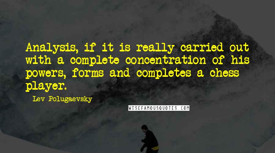 Lev Polugaevsky Quotes: Analysis, if it is really carried out with a complete concentration of his powers, forms and completes a chess player.