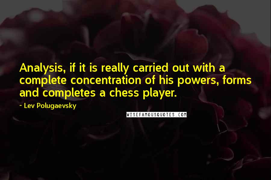 Lev Polugaevsky Quotes: Analysis, if it is really carried out with a complete concentration of his powers, forms and completes a chess player.