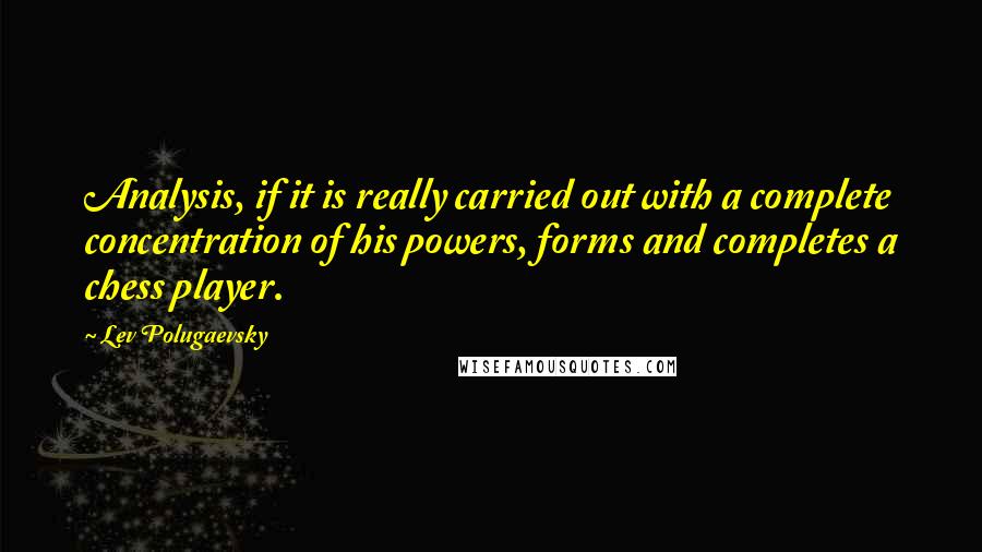 Lev Polugaevsky Quotes: Analysis, if it is really carried out with a complete concentration of his powers, forms and completes a chess player.