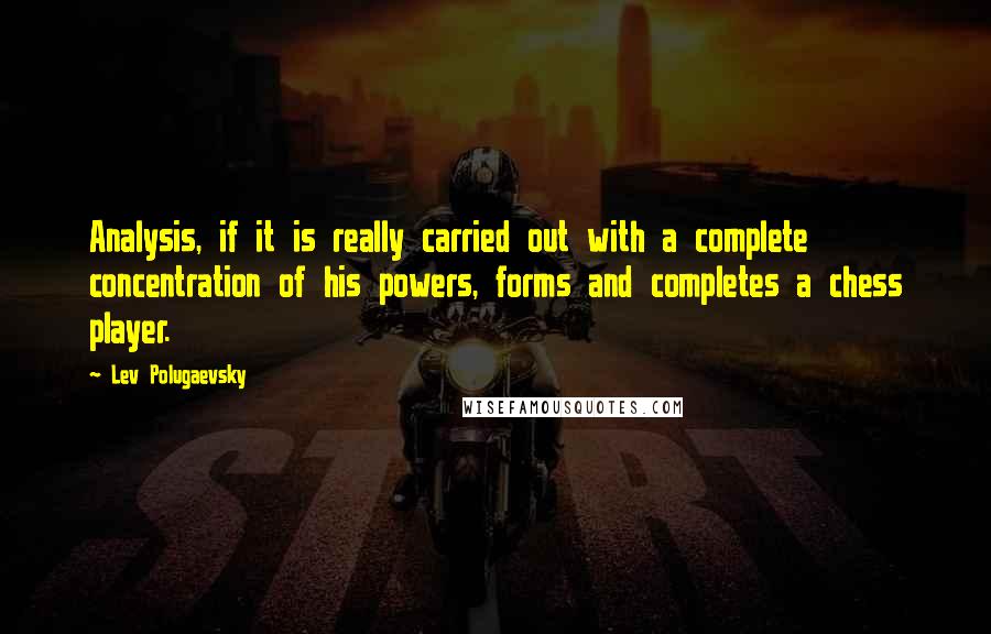 Lev Polugaevsky Quotes: Analysis, if it is really carried out with a complete concentration of his powers, forms and completes a chess player.