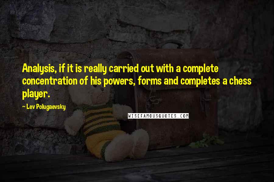 Lev Polugaevsky Quotes: Analysis, if it is really carried out with a complete concentration of his powers, forms and completes a chess player.