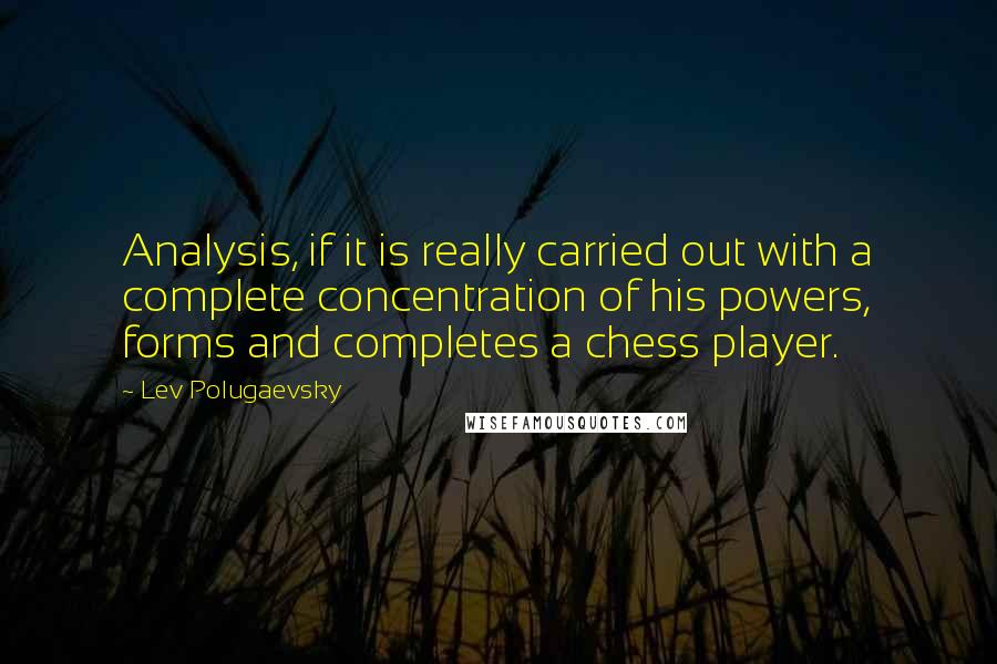 Lev Polugaevsky Quotes: Analysis, if it is really carried out with a complete concentration of his powers, forms and completes a chess player.