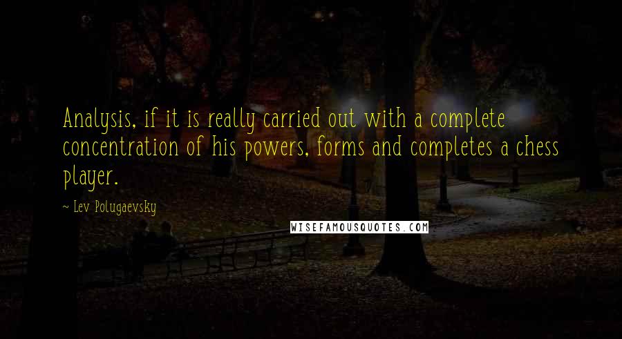 Lev Polugaevsky Quotes: Analysis, if it is really carried out with a complete concentration of his powers, forms and completes a chess player.