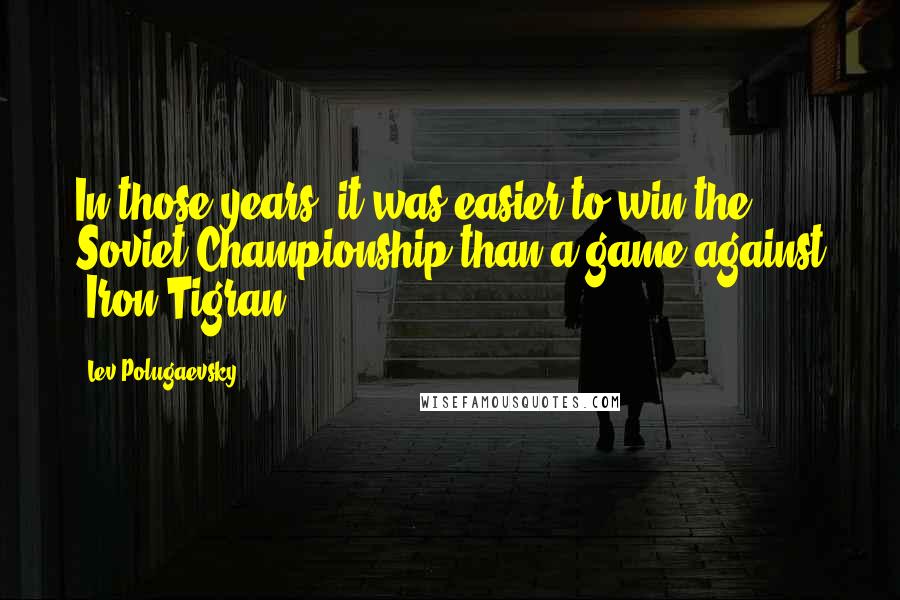 Lev Polugaevsky Quotes: In those years, it was easier to win the Soviet Championship than a game against 'Iron Tigran'.