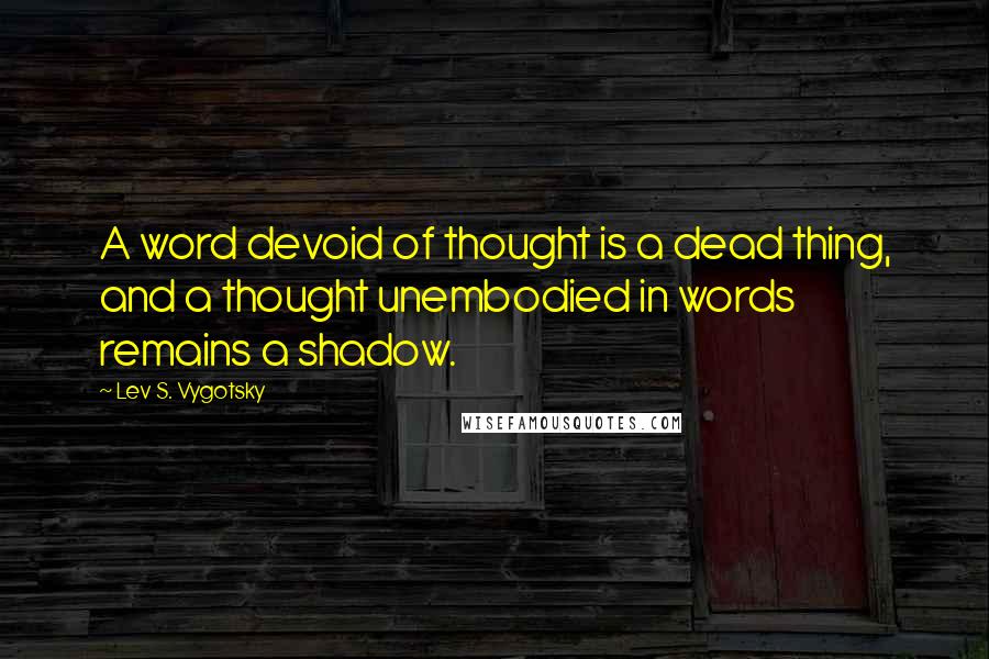 Lev S. Vygotsky Quotes: A word devoid of thought is a dead thing, and a thought unembodied in words remains a shadow.