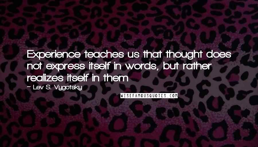 Lev S. Vygotsky Quotes: Experience teaches us that thought does not express itself in words, but rather realizes itself in them