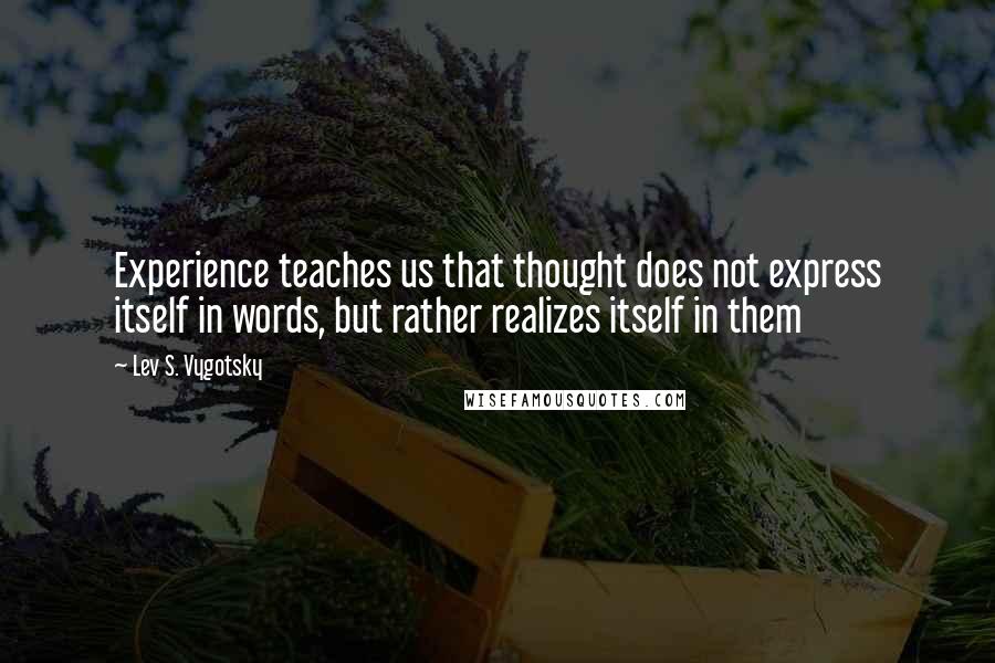 Lev S. Vygotsky Quotes: Experience teaches us that thought does not express itself in words, but rather realizes itself in them