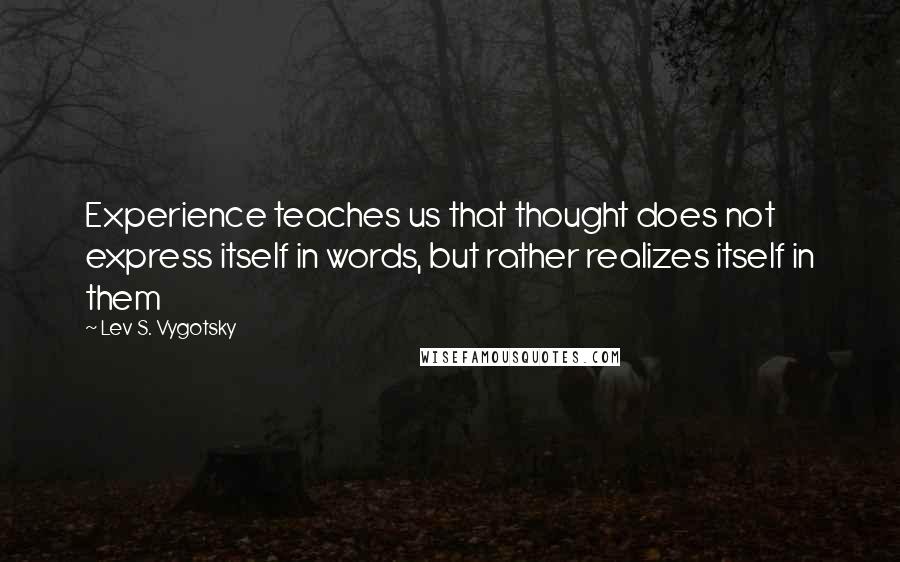 Lev S. Vygotsky Quotes: Experience teaches us that thought does not express itself in words, but rather realizes itself in them