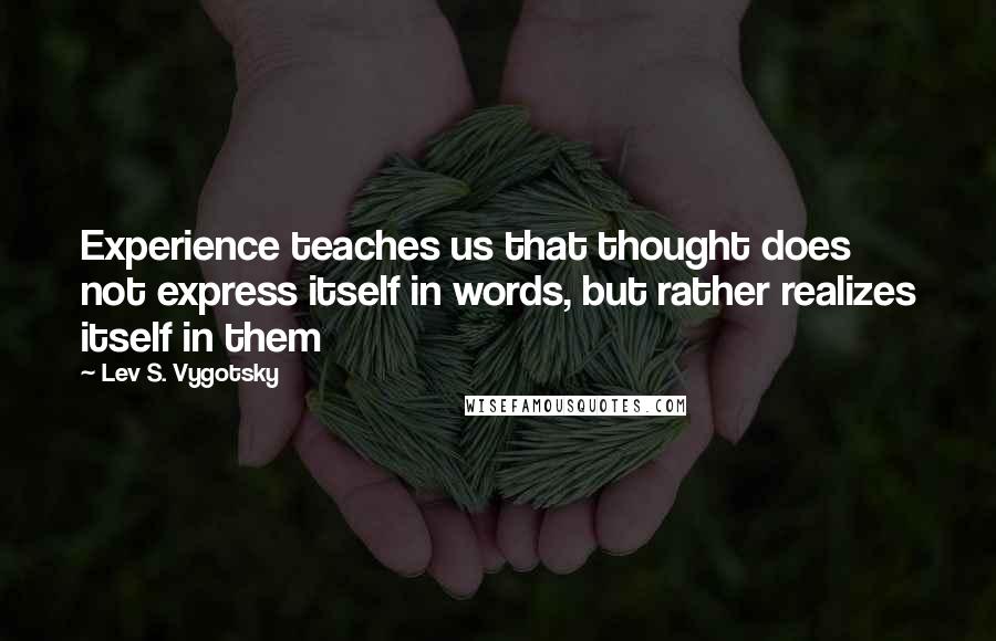 Lev S. Vygotsky Quotes: Experience teaches us that thought does not express itself in words, but rather realizes itself in them