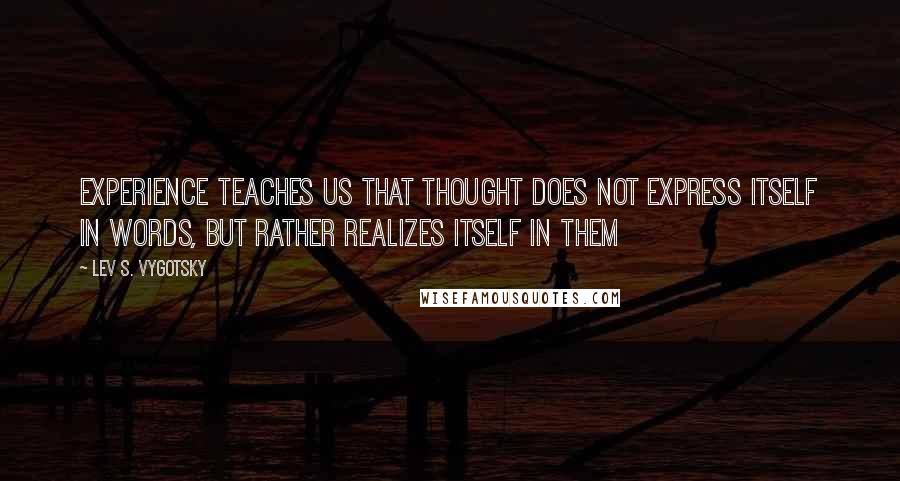 Lev S. Vygotsky Quotes: Experience teaches us that thought does not express itself in words, but rather realizes itself in them