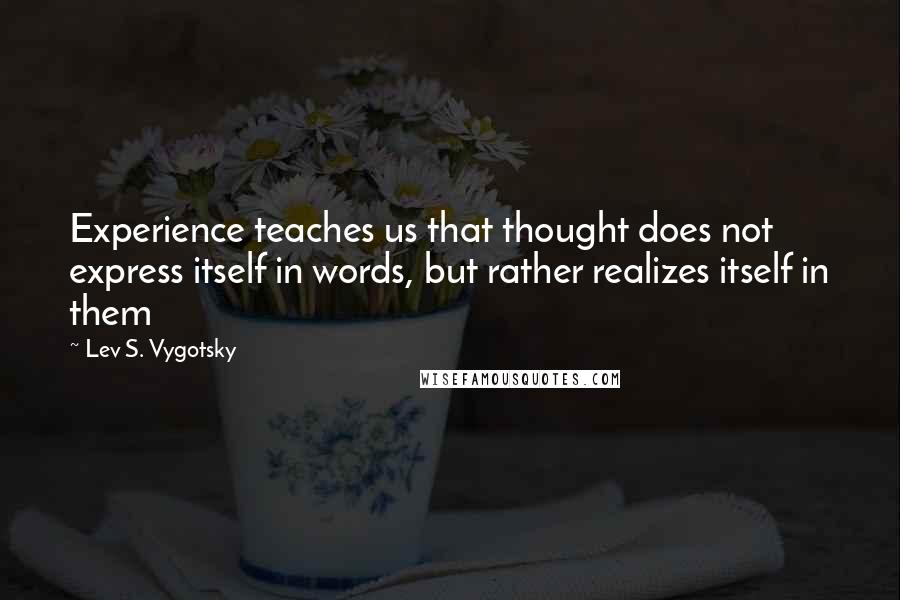 Lev S. Vygotsky Quotes: Experience teaches us that thought does not express itself in words, but rather realizes itself in them