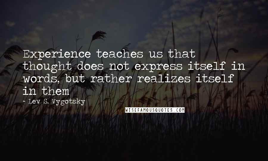 Lev S. Vygotsky Quotes: Experience teaches us that thought does not express itself in words, but rather realizes itself in them