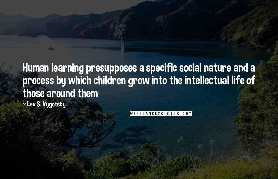 Lev S. Vygotsky Quotes: Human learning presupposes a specific social nature and a process by which children grow into the intellectual life of those around them