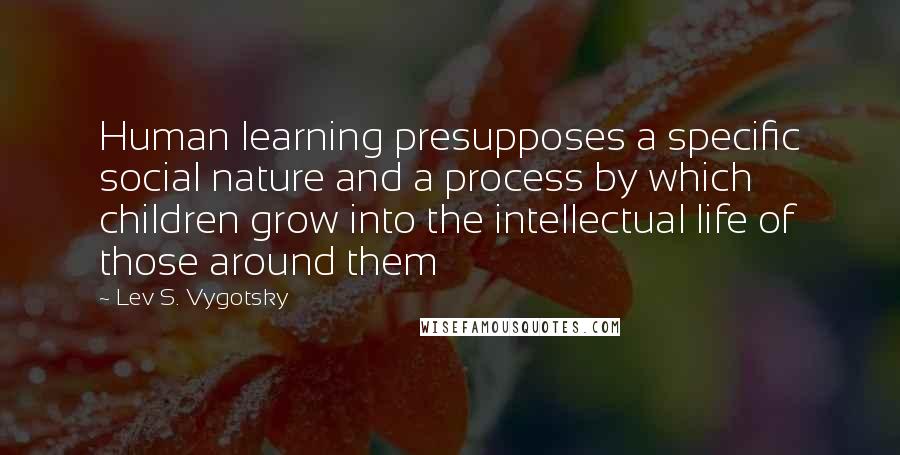 Lev S. Vygotsky Quotes: Human learning presupposes a specific social nature and a process by which children grow into the intellectual life of those around them