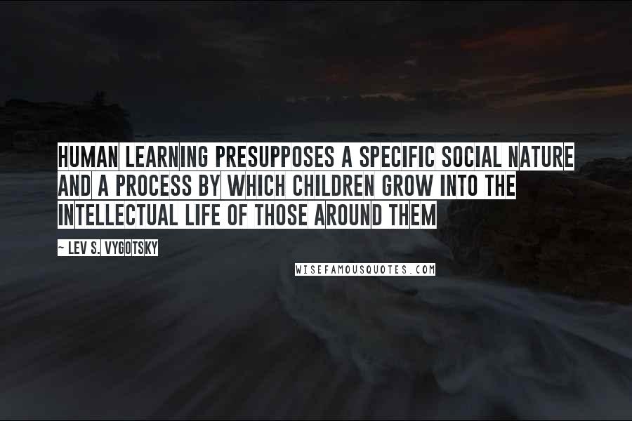 Lev S. Vygotsky Quotes: Human learning presupposes a specific social nature and a process by which children grow into the intellectual life of those around them