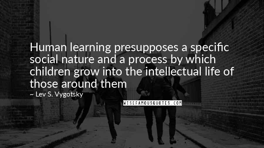 Lev S. Vygotsky Quotes: Human learning presupposes a specific social nature and a process by which children grow into the intellectual life of those around them