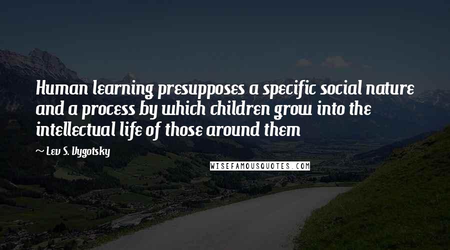 Lev S. Vygotsky Quotes: Human learning presupposes a specific social nature and a process by which children grow into the intellectual life of those around them