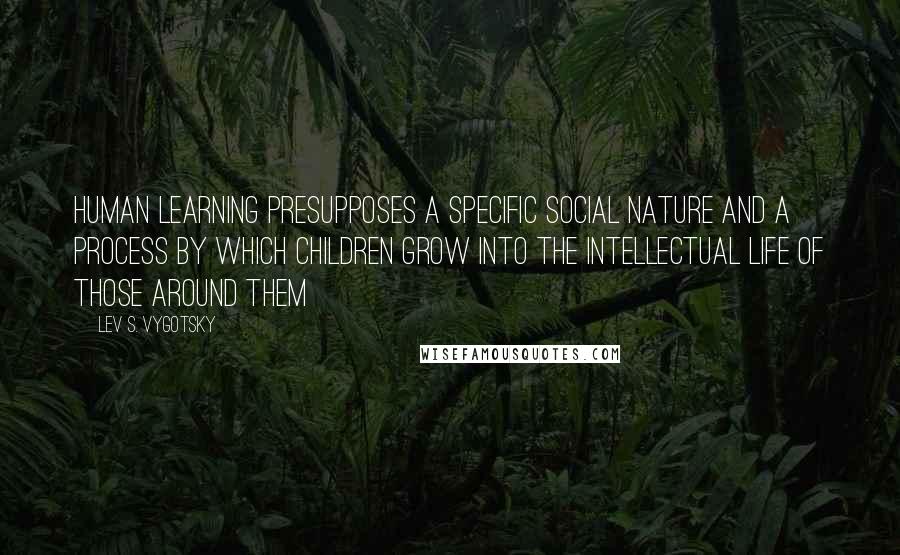 Lev S. Vygotsky Quotes: Human learning presupposes a specific social nature and a process by which children grow into the intellectual life of those around them