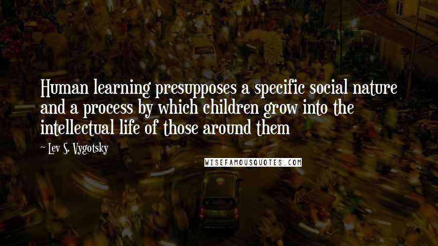 Lev S. Vygotsky Quotes: Human learning presupposes a specific social nature and a process by which children grow into the intellectual life of those around them