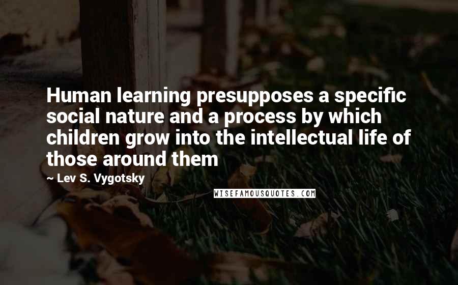 Lev S. Vygotsky Quotes: Human learning presupposes a specific social nature and a process by which children grow into the intellectual life of those around them