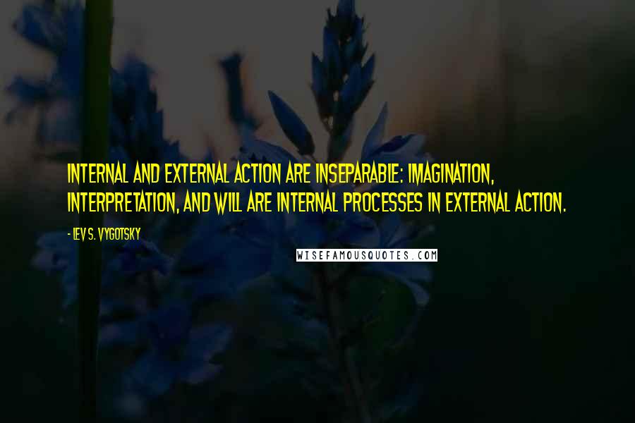 Lev S. Vygotsky Quotes: Internal and external action are inseparable: imagination, interpretation, and will are internal processes in external action.