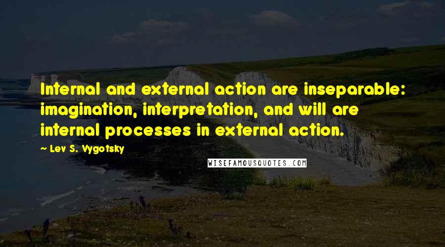 Lev S. Vygotsky Quotes: Internal and external action are inseparable: imagination, interpretation, and will are internal processes in external action.