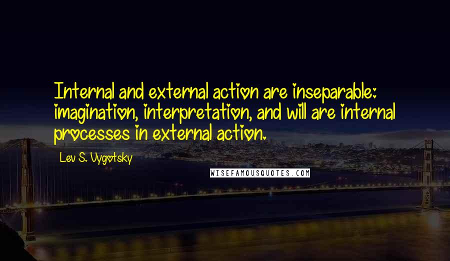 Lev S. Vygotsky Quotes: Internal and external action are inseparable: imagination, interpretation, and will are internal processes in external action.