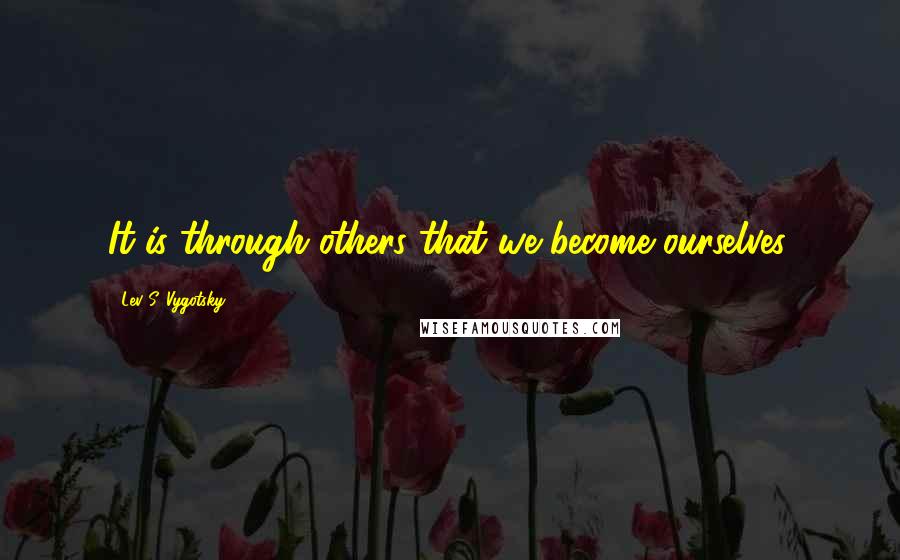 Lev S. Vygotsky Quotes: It is through others that we become ourselves.