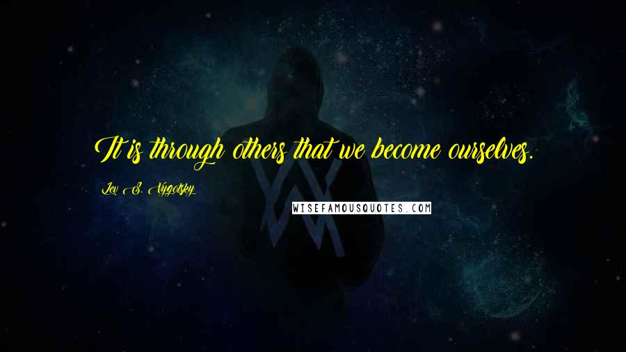 Lev S. Vygotsky Quotes: It is through others that we become ourselves.