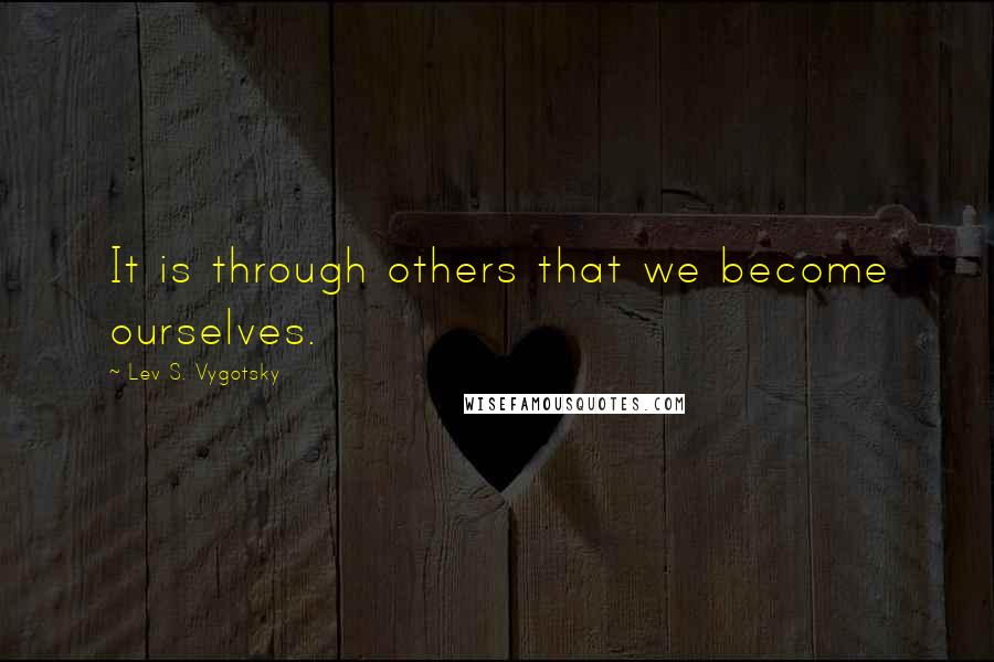 Lev S. Vygotsky Quotes: It is through others that we become ourselves.