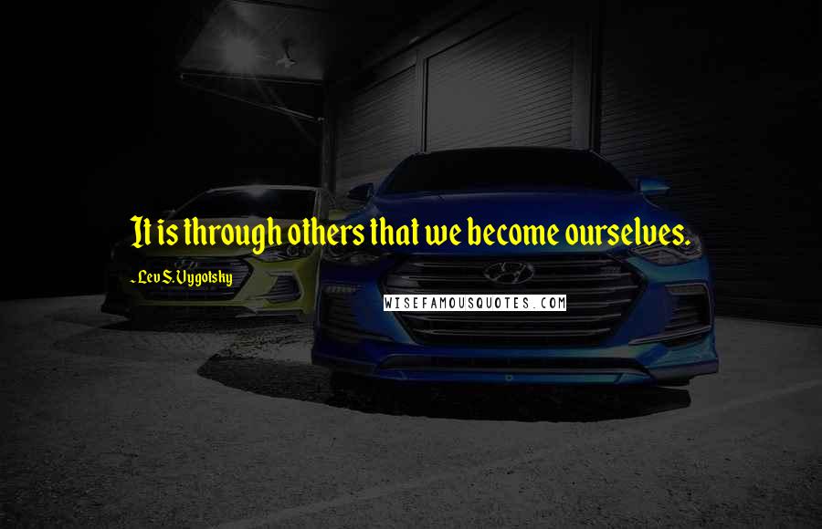 Lev S. Vygotsky Quotes: It is through others that we become ourselves.