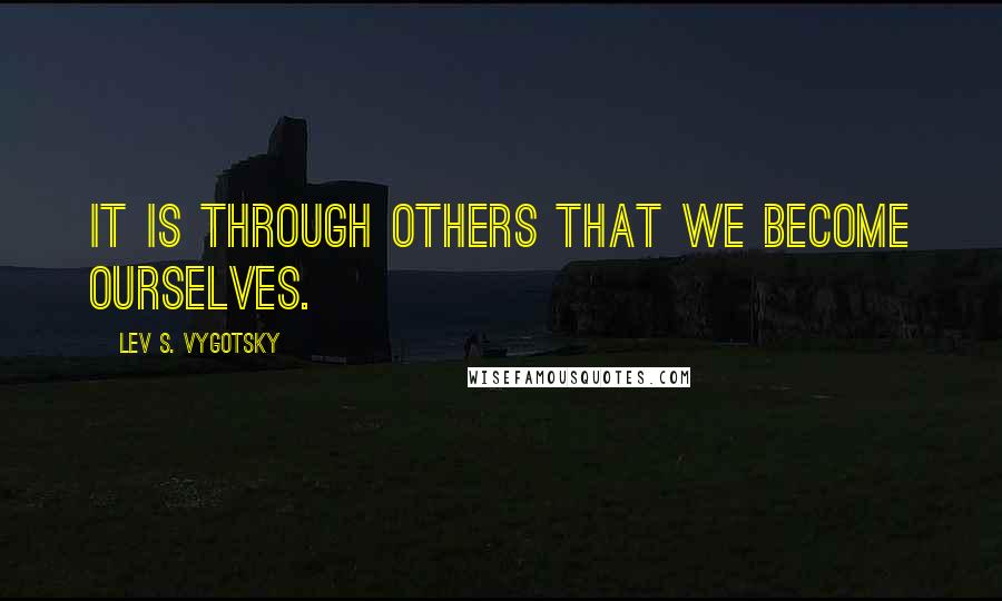 Lev S. Vygotsky Quotes: It is through others that we become ourselves.