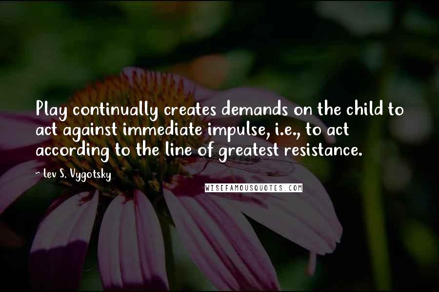 Lev S. Vygotsky Quotes: Play continually creates demands on the child to act against immediate impulse, i.e., to act according to the line of greatest resistance.