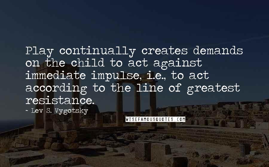 Lev S. Vygotsky Quotes: Play continually creates demands on the child to act against immediate impulse, i.e., to act according to the line of greatest resistance.