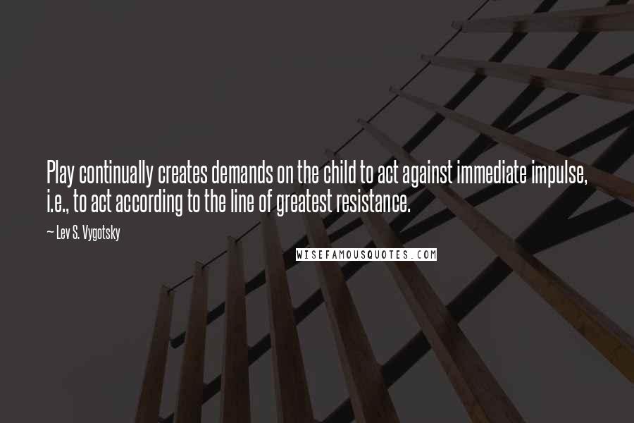 Lev S. Vygotsky Quotes: Play continually creates demands on the child to act against immediate impulse, i.e., to act according to the line of greatest resistance.