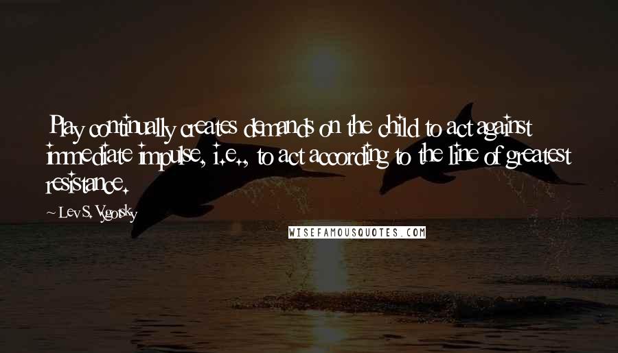 Lev S. Vygotsky Quotes: Play continually creates demands on the child to act against immediate impulse, i.e., to act according to the line of greatest resistance.