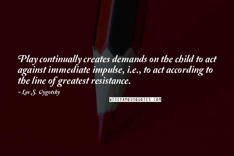 Lev S. Vygotsky Quotes: Play continually creates demands on the child to act against immediate impulse, i.e., to act according to the line of greatest resistance.