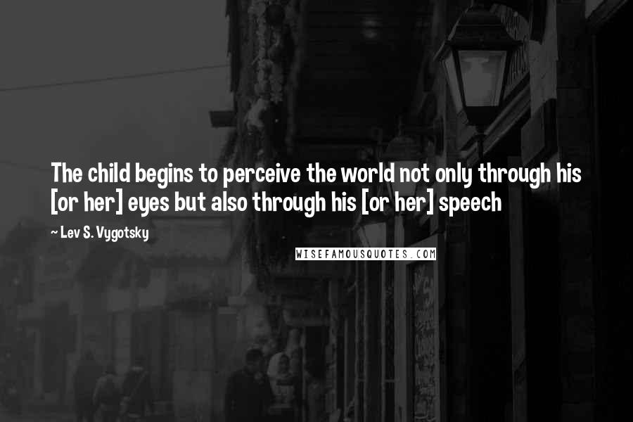 Lev S. Vygotsky Quotes: The child begins to perceive the world not only through his [or her] eyes but also through his [or her] speech